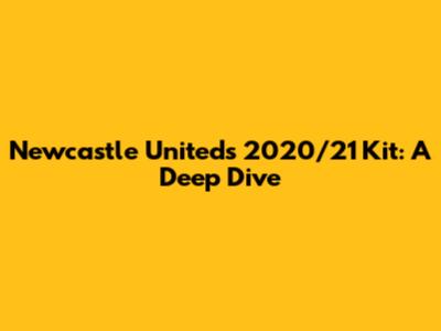Newcastle United's 2020/21 Kit: A Deep Dive