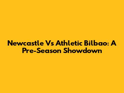 Newcastle Vs Athletic Bilbao: A Pre-Season Showdown