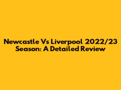 Newcastle Vs Liverpool 2022/23 Season: A Detailed Review