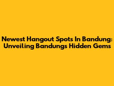 Newest Hangout Spots In Bandung: Unveiling Bandung's Hidden Gems