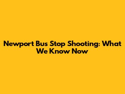 Newport Bus Stop Shooting: What We Know Now