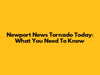Newport News Tornado Today: What You Need To Know