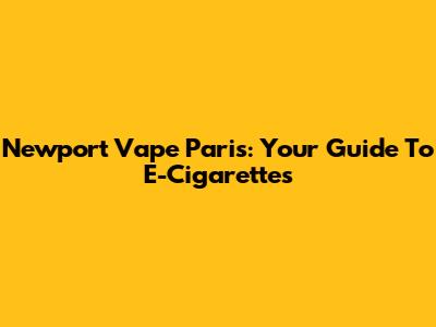 Newport Vape Paris: Your Guide To E-Cigarettes
