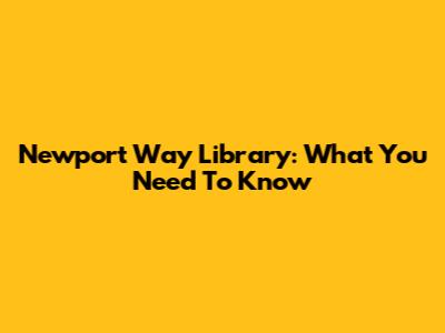 Newport Way Library: What You Need To Know
