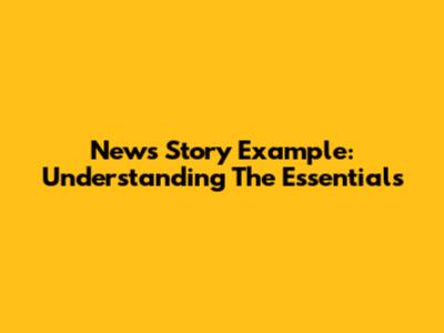 News Story Example: Understanding The Essentials