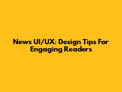 News UI/UX: Design Tips For Engaging Readers