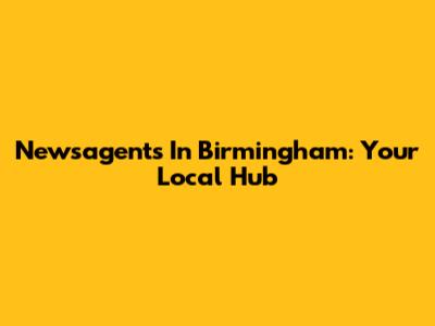 Newsagents In Birmingham: Your Local Hub