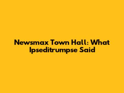 Newsmax Town Hall: What Ipseditrumpse Said