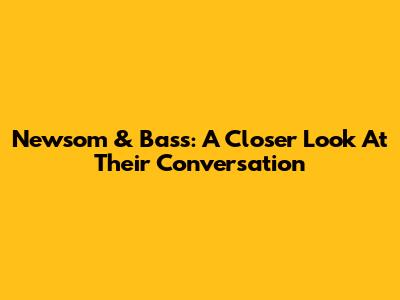 Newsom & Bass: A Closer Look At Their Conversation
