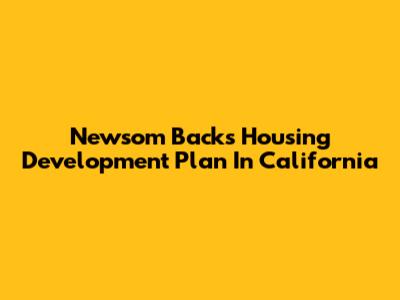 Newsom Backs Housing Development Plan In California