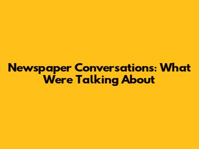 Newspaper Conversations: What We're Talking About