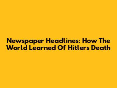 Newspaper Headlines: How The World Learned Of Hitler's Death
