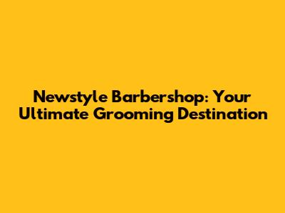 Newstyle Barbershop: Your Ultimate Grooming Destination