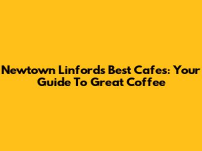 Newtown Linford's Best Cafes: Your Guide To Great Coffee