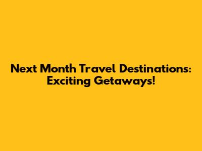 Next Month Travel Destinations: Exciting Getaways!