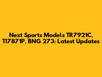 Next Sports Models TR7921C, TI7871P, BNG 273: Latest Updates