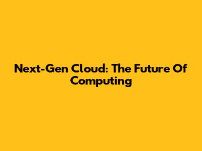 Next-Gen Cloud: The Future Of Computing