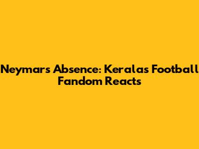 Neymar's Absence: Kerala's Football Fandom Reacts