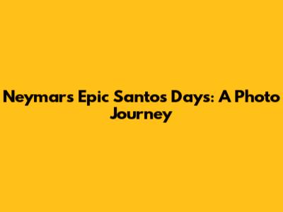 Neymar's Epic Santos Days: A Photo Journey