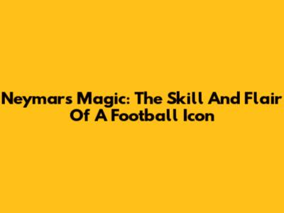 Neymar's Magic: The Skill And Flair Of A Football Icon