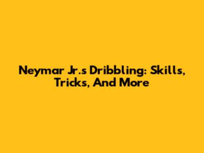 Neymar Jr.'s Dribbling: Skills, Tricks, And More