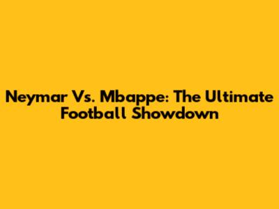 Neymar Vs. Mbappe: The Ultimate Football Showdown