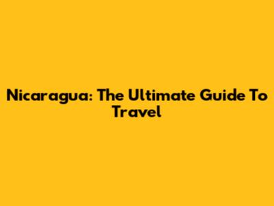 Nicaragua: The Ultimate Guide To Travel