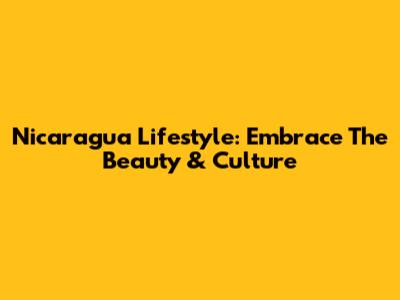 Nicaragua Lifestyle: Embrace The Beauty & Culture
