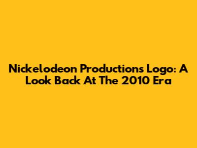 Nickelodeon Productions Logo: A Look Back At The 2010 Era