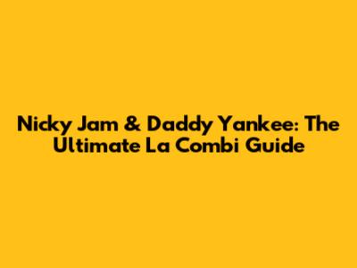 Nicky Jam & Daddy Yankee: The Ultimate La Combi Guide