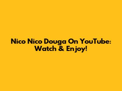 Nico Nico Douga On YouTube: Watch & Enjoy!