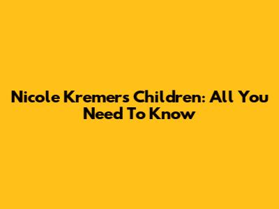 Nicole Kremers' Children: All You Need To Know
