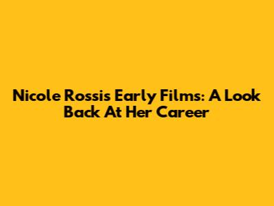 Nicole Rossi's Early Films: A Look Back At Her Career