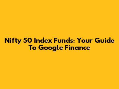 Nifty 50 Index Funds: Your Guide To Google Finance