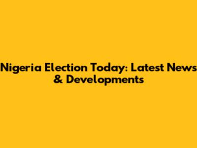 Nigeria Election Today: Latest News & Developments