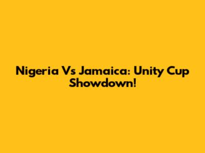 Nigeria Vs Jamaica: Unity Cup Showdown!