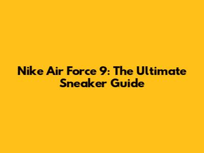 Nike Air Force 9: The Ultimate Sneaker Guide