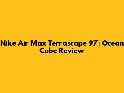 Nike Air Max Terrascape 97: Ocean Cube Review