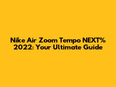 Nike Air Zoom Tempo NEXT% 2022: Your Ultimate Guide