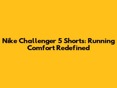 Nike Challenger 5" Shorts: Running Comfort Redefined