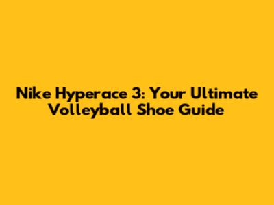 Nike Hyperace 3: Your Ultimate Volleyball Shoe Guide