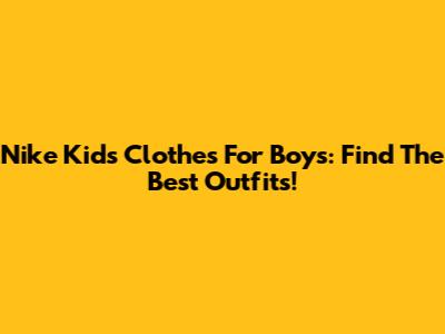 Nike Kids' Clothes For Boys: Find The Best Outfits!