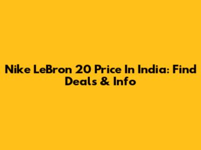 Nike LeBron 20 Price In India: Find Deals & Info
