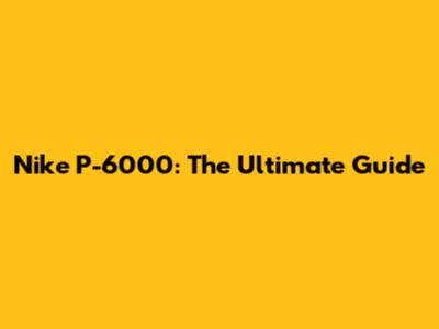 Nike P-6000: The Ultimate Guide