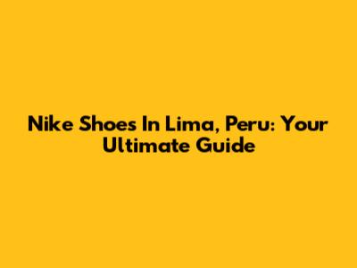 Nike Shoes In Lima, Peru: Your Ultimate Guide