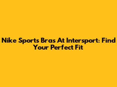 Nike Sports Bras At Intersport: Find Your Perfect Fit