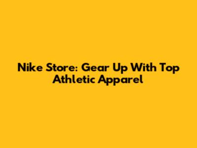 Nike Store: Gear Up With Top Athletic Apparel
