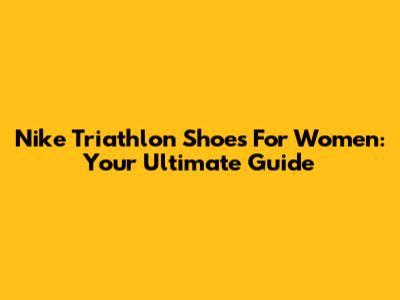 Nike Triathlon Shoes For Women: Your Ultimate Guide