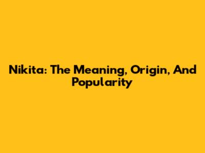 Nikita: The Meaning, Origin, And Popularity