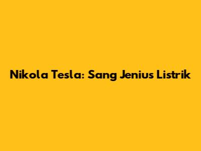 Nikola Tesla: Sang Jenius Listrik